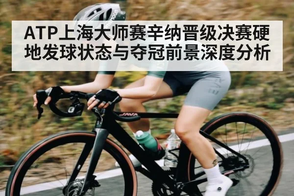 ATP上海大师赛辛纳晋级决赛硬地发球状态与夺冠前景深度分析 - kaiyun