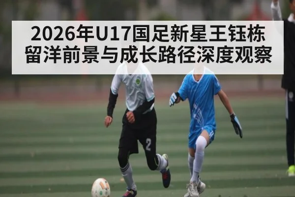 2026年U17国足新星王钰栋留洋前景与成长路径深度观察 - kaiyun