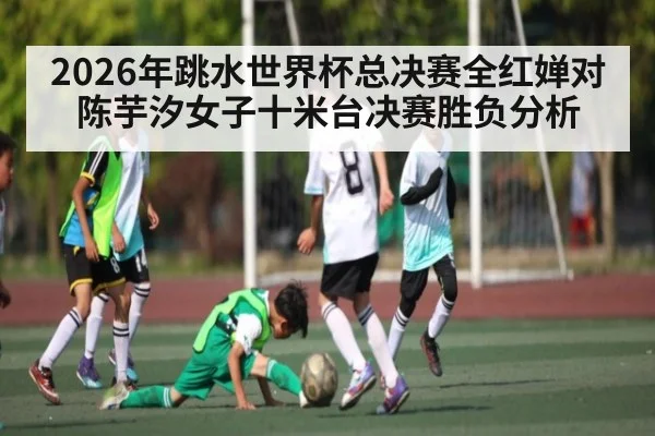 2026年跳水世界杯总决赛全红婵对陈芋汐女子十米台决赛胜负分析