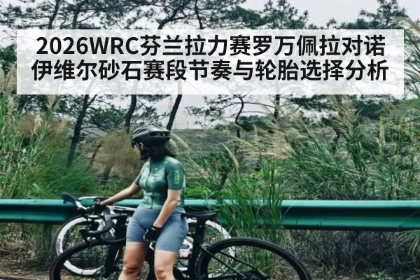 2026WRC芬兰拉力赛罗万佩拉对诺伊维尔砂石赛段节奏与轮胎选择分析 - kaiyun