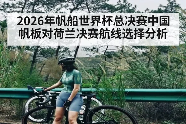 2026年帆船世界杯总决赛中国帆板对荷兰决赛航线选择分析 - kaiyun