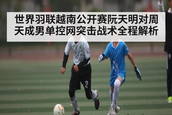 世界羽联越南公开赛阮天明对周天成男单控网突击战术全程解析 - kaiyun